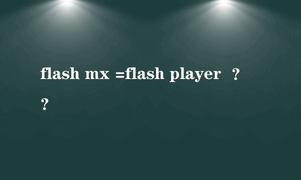 flash mx =flash player  ？？