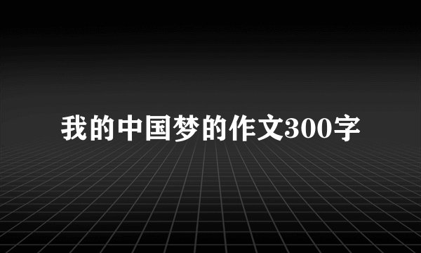 我的中国梦的作文300字