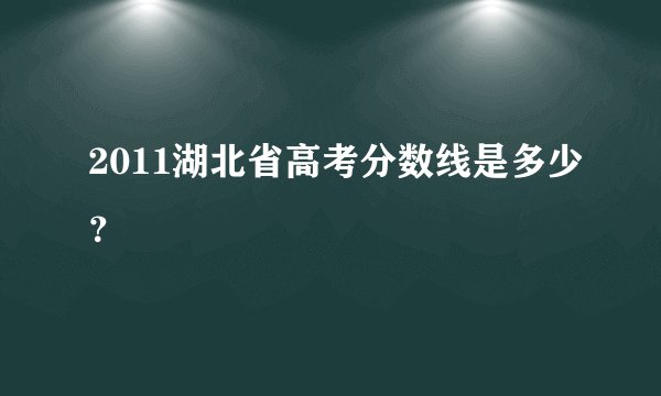 2011湖北省高考分数线是多少？