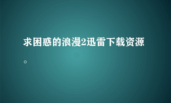 求困惑的浪漫2迅雷下载资源。