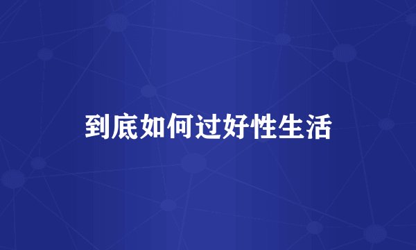 到底如何过好性生活