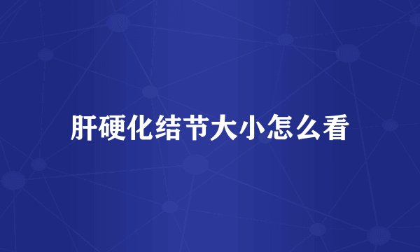 肝硬化结节大小怎么看