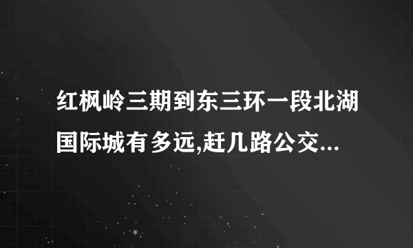 红枫岭三期到东三环一段北湖国际城有多远,赶几路公交车请问答?