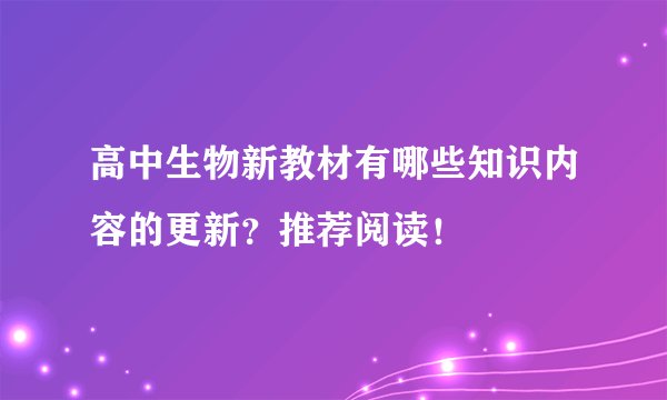 高中生物新教材有哪些知识内容的更新？推荐阅读！