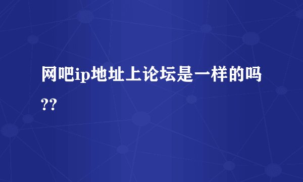 网吧ip地址上论坛是一样的吗??