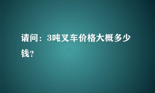 请问：3吨叉车价格大概多少钱？