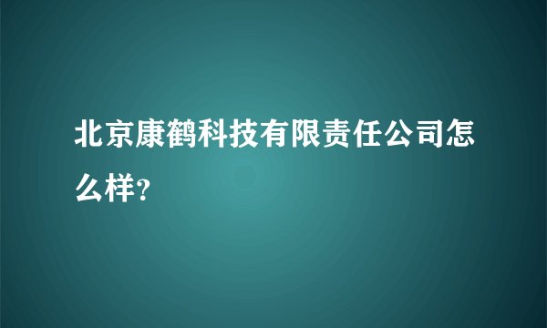 北京康鹤科技有限责任公司怎么样？