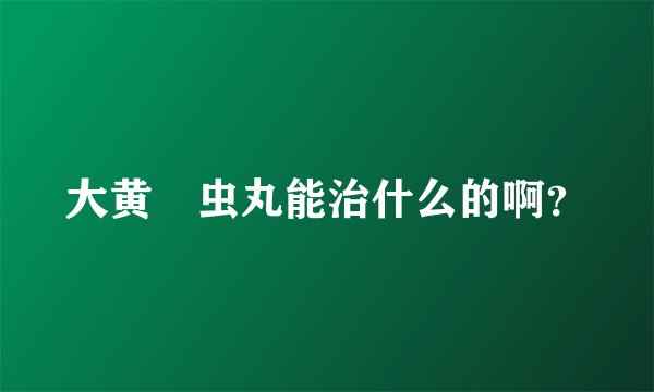 大黄蟅虫丸能治什么的啊？