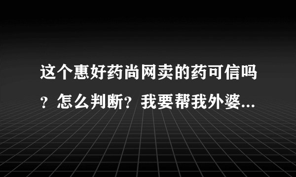 这个惠好药尚网卖的药可信吗？怎么判断？我要帮我外婆买药~~~~诚心请教懂的人