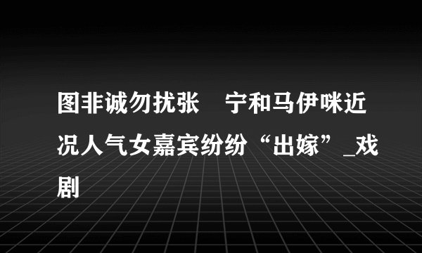 图非诚勿扰张奀宁和马伊咪近况人气女嘉宾纷纷“出嫁”_戏剧