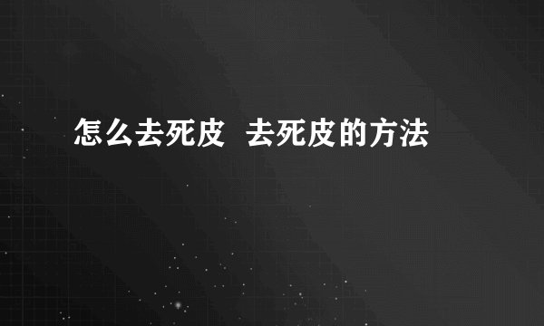 怎么去死皮 去死皮的方法