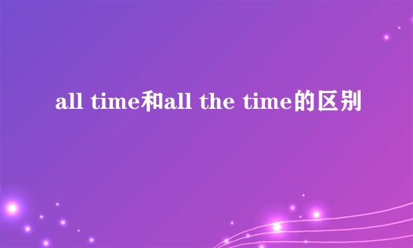 all time和all the time的区别