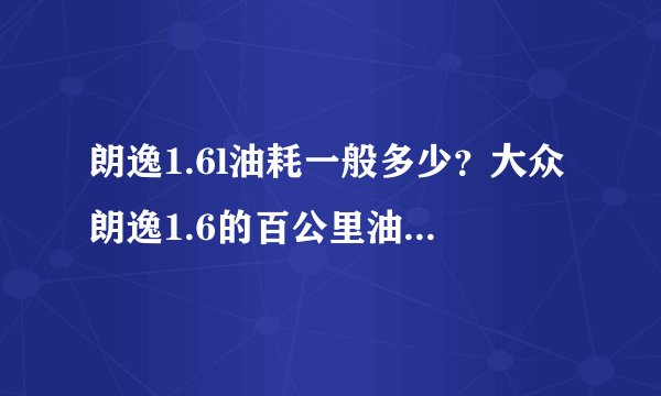 朗逸1.6l油耗一般多少？大众朗逸1.6的百公里油耗多少？