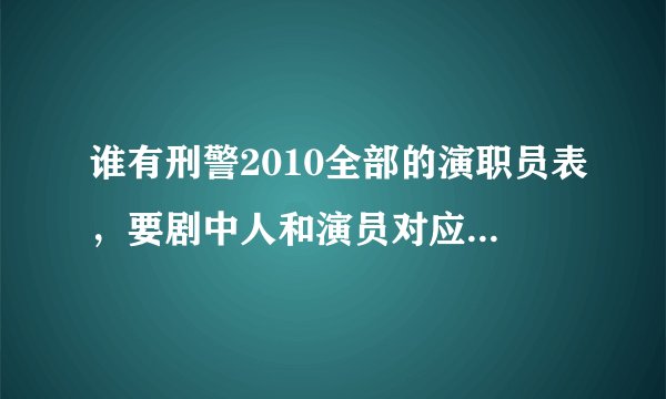 谁有刑警2010全部的演职员表，要剧中人和演员对应的演员表。谢谢。