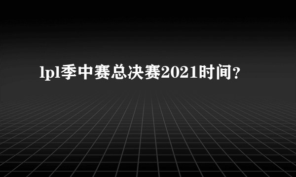 lpl季中赛总决赛2021时间？