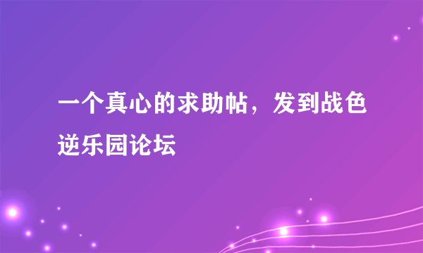 一个真心的求助帖，发到战色逆乐园论坛