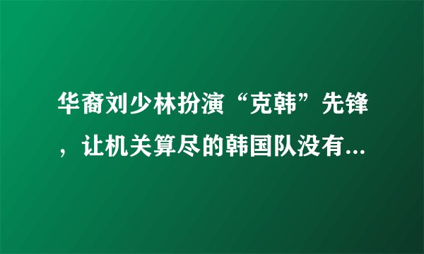 华裔刘少林扮演“克韩”先锋，让机关算尽的韩国队没有拿到冠军，你们怎么看？