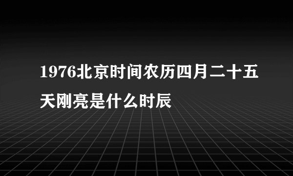 1976北京时间农历四月二十五天刚亮是什么时辰