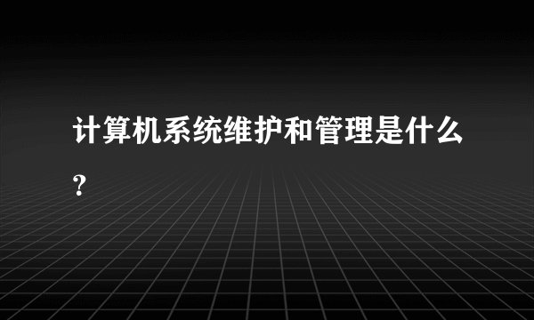 计算机系统维护和管理是什么？
