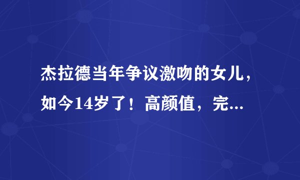 杰拉德当年争议激吻的女儿，如今14岁了！高颜值，完美一家六口