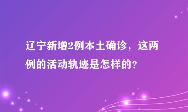 辽宁新增2例本土确诊，这两例的活动轨迹是怎样的？