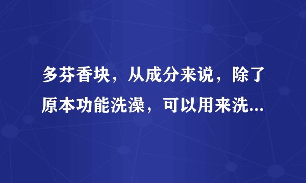 多芬香块，从成分来说，除了原本功能洗澡，可以用来洗头么，甚至女生当洗面奶？