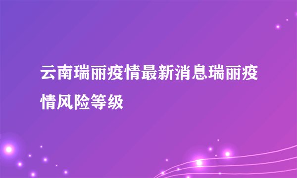 云南瑞丽疫情最新消息瑞丽疫情风险等级