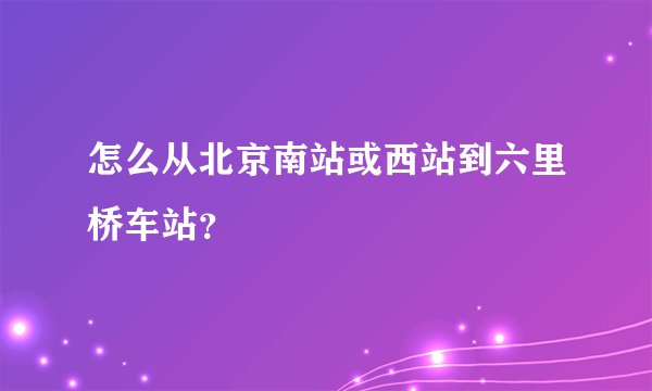 怎么从北京南站或西站到六里桥车站？