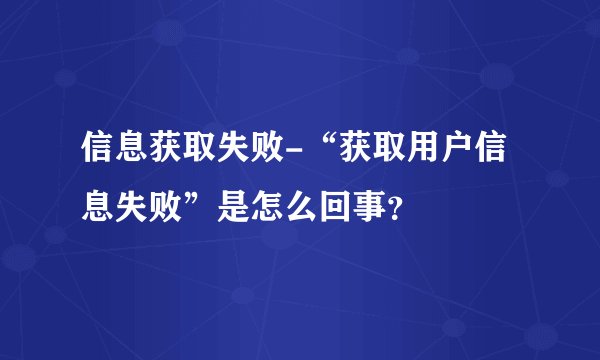 信息获取失败-“获取用户信息失败”是怎么回事？