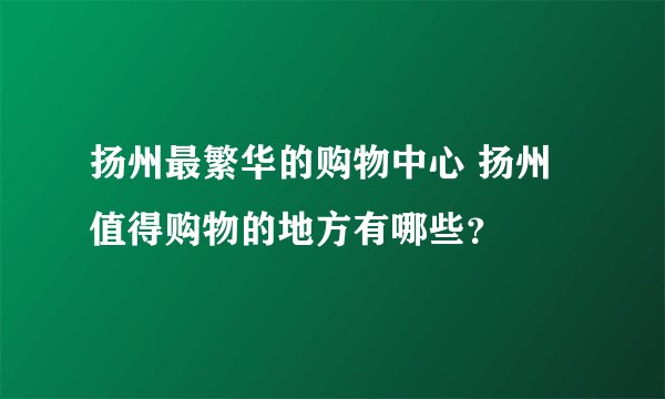 扬州最繁华的购物中心 扬州值得购物的地方有哪些？