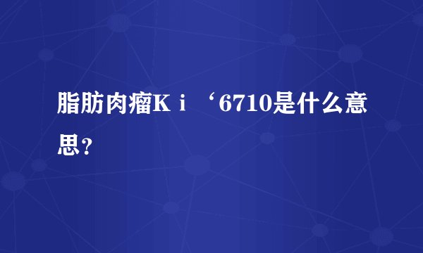 脂肪肉瘤Kⅰ‘6710是什么意思？