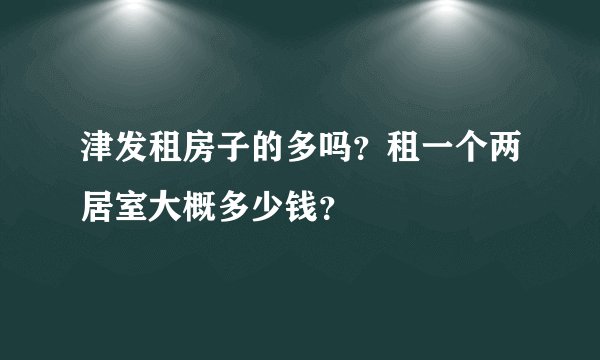 津发租房子的多吗？租一个两居室大概多少钱？