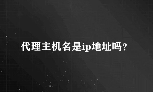 代理主机名是ip地址吗？