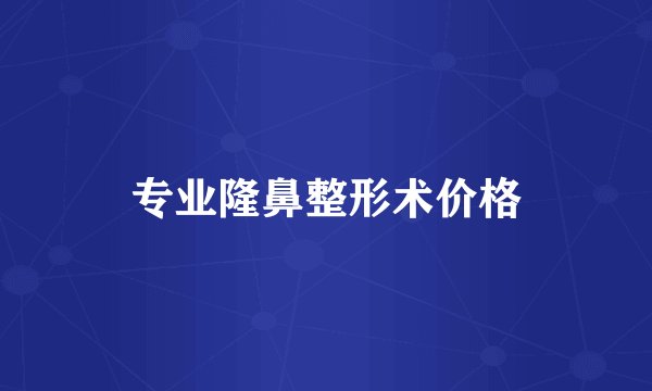 专业隆鼻整形术价格