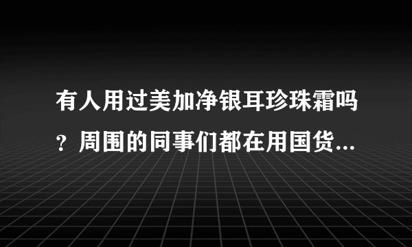 有人用过美加净银耳珍珠霜吗？周围的同事们都在用国货美加净护肤品。有点心动，亲们，可以说说效果吗？