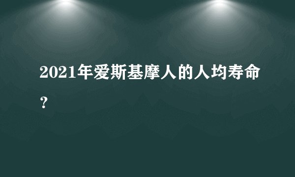 2021年爱斯基摩人的人均寿命？
