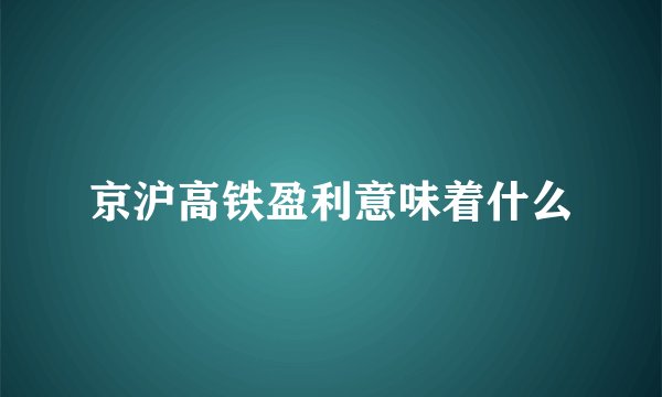 京沪高铁盈利意味着什么