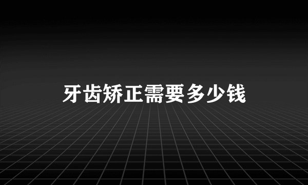 牙齿矫正需要多少钱