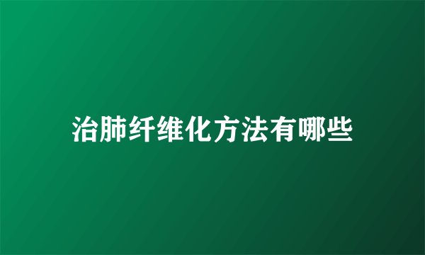 治肺纤维化方法有哪些