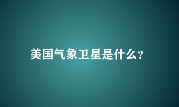 美国气象卫星是什么?