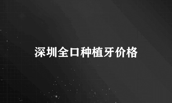 深圳全口种植牙价格