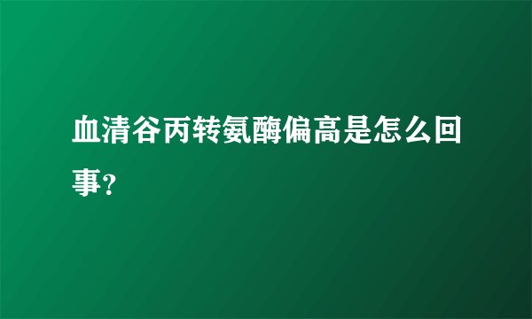 血清谷丙转氨酶偏高是怎么回事？