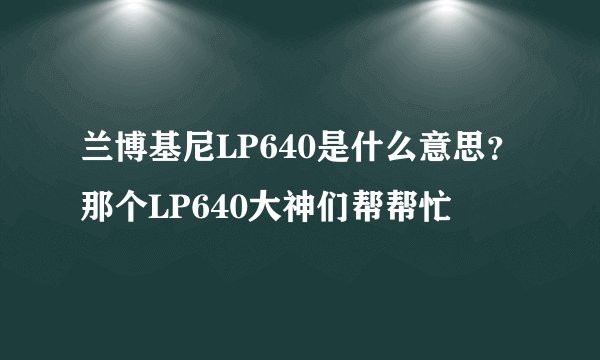 兰博基尼LP640是什么意思？那个LP640大神们帮帮忙
