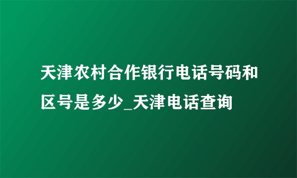 天津农村合作银行电话号码和区号是多少_天津电话查询