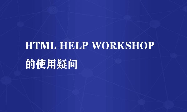 HTML HELP WORKSHOP的使用疑问