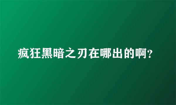 疯狂黑暗之刃在哪出的啊？