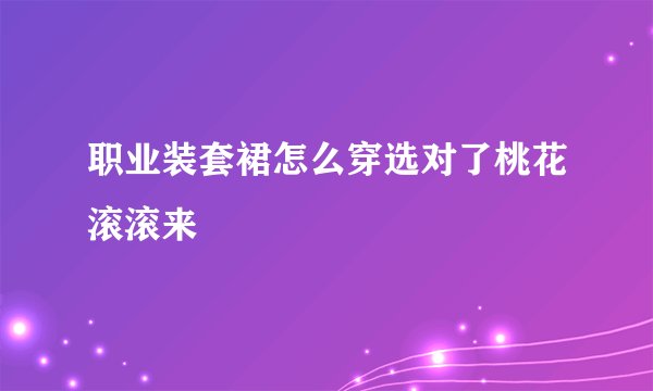 职业装套裙怎么穿选对了桃花滚滚来