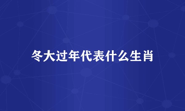 冬大过年代表什么生肖