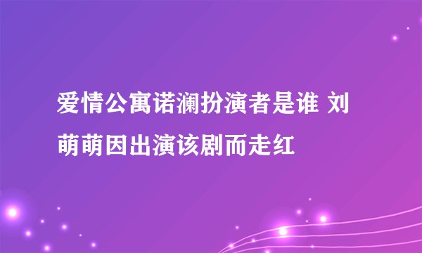 爱情公寓诺澜扮演者是谁 刘萌萌因出演该剧而走红