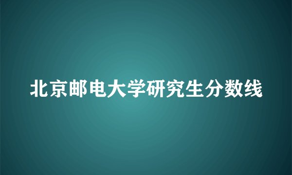 北京邮电大学研究生分数线